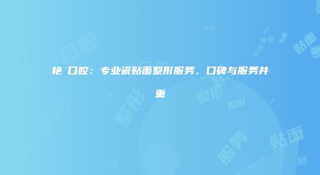 艳玭口腔：专业瓷贴面整形服务，口碑与服务并重