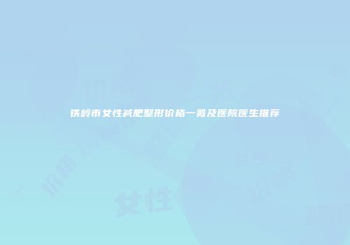 铁岭市女性减肥整形价格一览及医院医生推荐