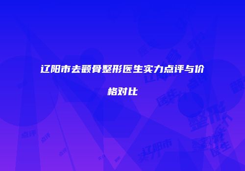 辽阳市去颧骨整形医生实力点评与价格对比