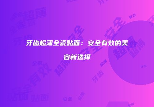 牙齿超薄全瓷贴面：安全有效的美容新选择