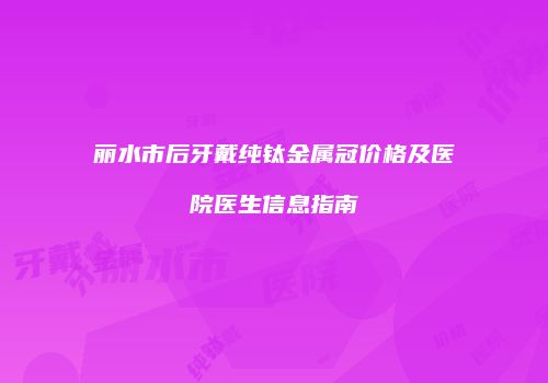 丽水市后牙戴纯钛金属冠价格及医院医生信息指南