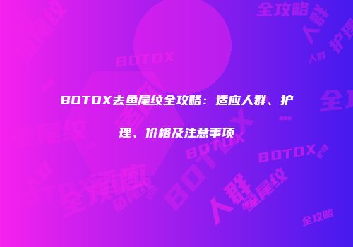 BOTOX去鱼尾纹全攻略：适应人群、护理、价格及注意事项