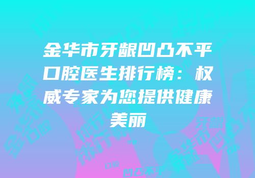 金华市牙龈凹凸不平口腔医生排行榜：权威专家为您提供健康美丽