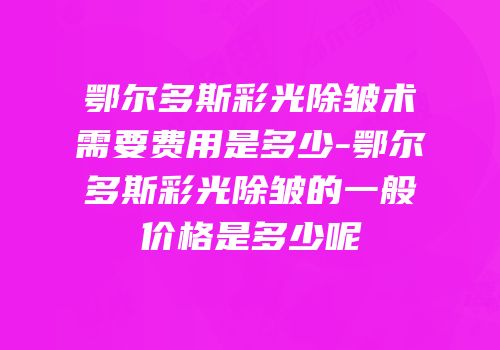 鄂尔多斯彩光除皱术需要费用是多少-鄂尔多斯彩光除皱的一般价格是多少呢
