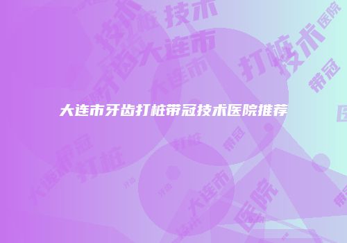 大连市牙齿打桩带冠技术医院推荐