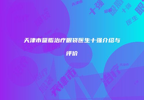 天津市吸脂治疗眼袋医生十强介绍与评价