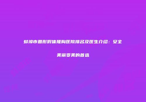 蚌埠市圆形假体隆胸医院排名及医生介绍：安全美丽变美的首选
