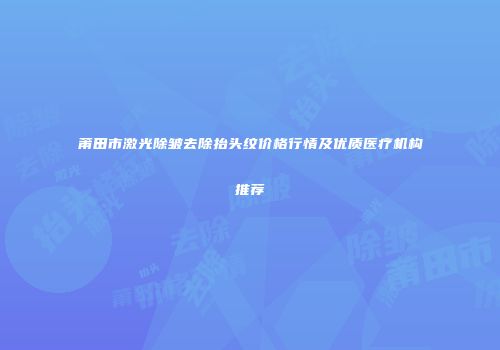 莆田市激光除皱去除抬头纹价格行情及优质医疗机构推荐