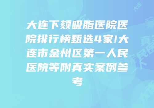 大连下颏吸脂医院医院排行榜甄选4家!大连市金州区第一人民医院等附真实案例参考