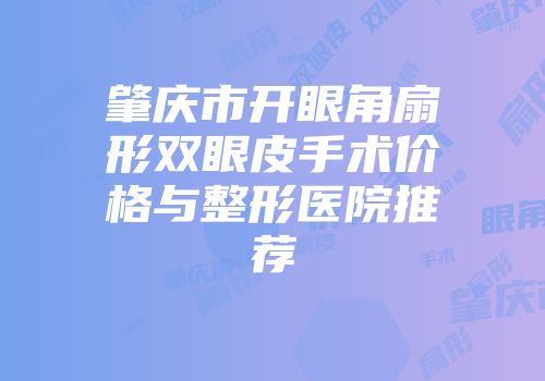 肇庆市开眼角扇形双眼皮手术价格与整形医院推荐