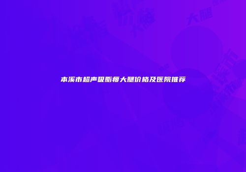 本溪市超声吸脂瘦大腿价格及医院推荐