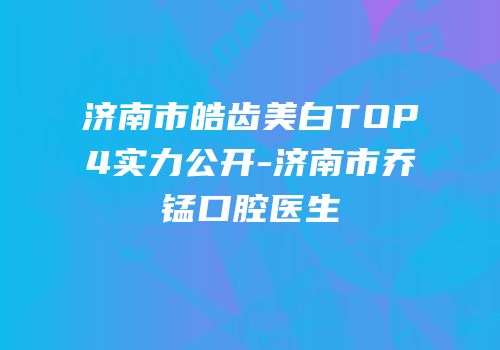 济南市皓齿美白TOP4实力公开-济南市乔锰口腔医生