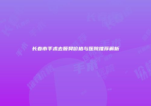 长春市手术去腋臭价格与医院推荐解析