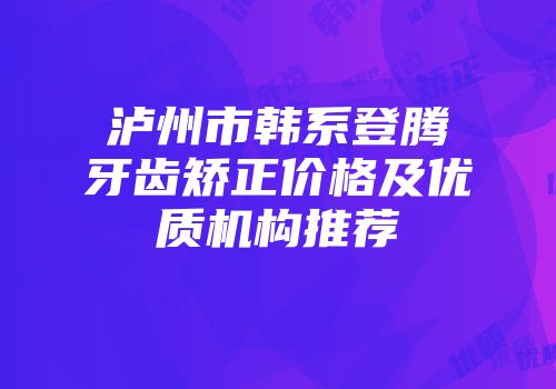 泸州市韩系登腾牙齿矫正价格及优质机构推荐