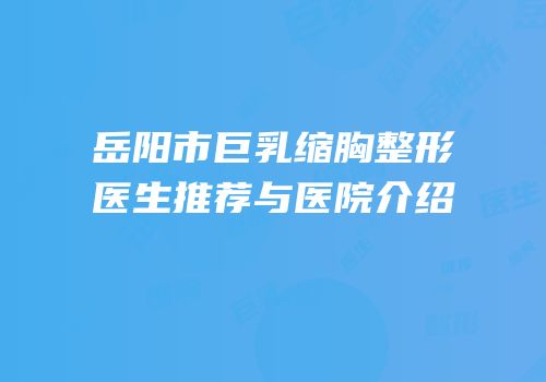 岳阳市巨乳缩胸整形医生推荐与医院介绍