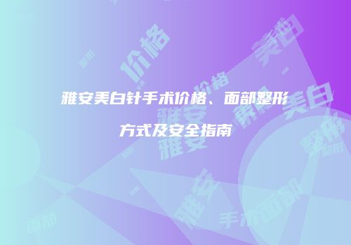 雅安美白针手术价格、面部整形方式及安全指南