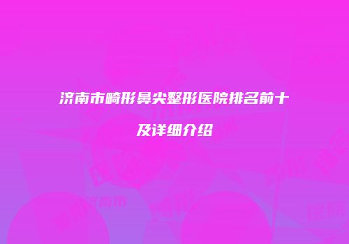济南市畸形鼻尖整形医院排名前十及详细介绍
