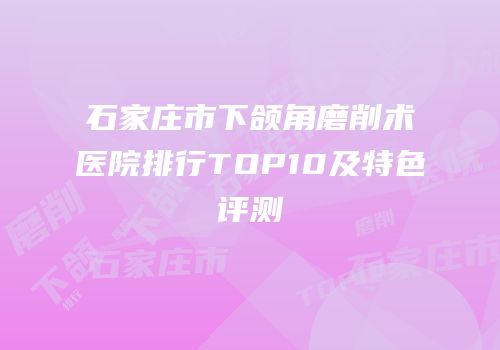 石家庄市下颌角磨削术医院排行TOP10及特色评测