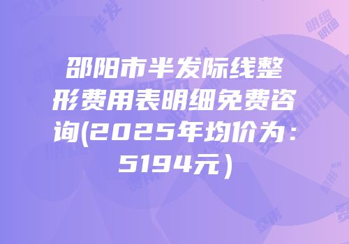 邵阳市半发际线整形费用表明细免费咨询(2025年均价为：5194元）