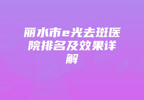 丽水市e光去斑医院排名及效果详解