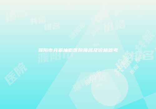濮阳市共振抽脂医院排名及价格参考