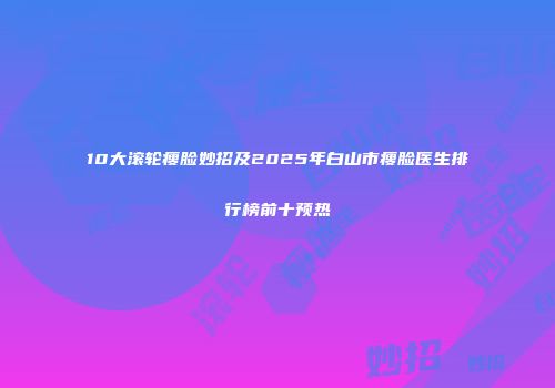 10大滚轮瘦脸妙招及2025年白山市瘦脸医生排行榜前十预热