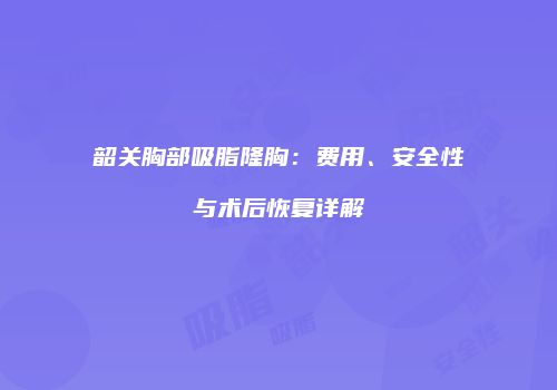 韶关胸部吸脂隆胸：费用、安全性与术后恢复详解
