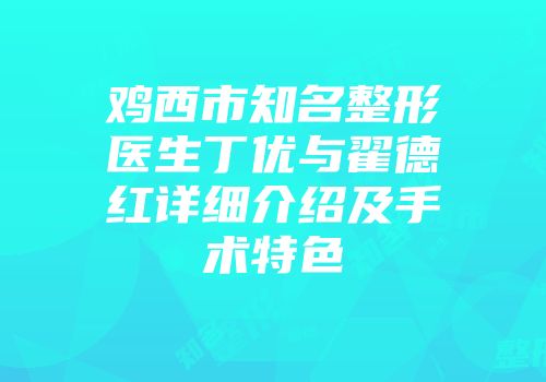 鸡西市知名整形医生丁优与翟德红详细介绍及手术特色