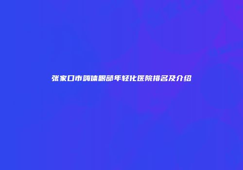 张家口市嗨体眼部年轻化医院排名及介绍