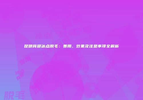 昆明背部冰点脱毛：费用、效果及注意事项全解析