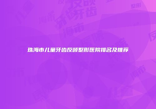 珠海市儿童牙齿反颌整形医院排名及推荐