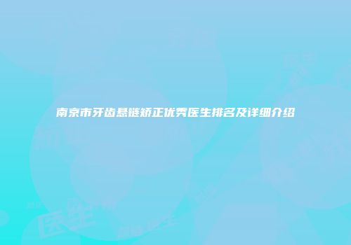 南京市牙齿悬链矫正优秀医生排名及详细介绍