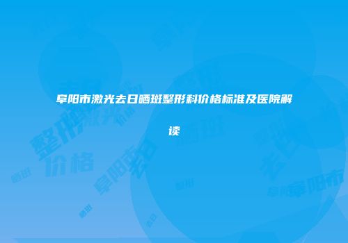 阜阳市激光去日晒斑整形科价格标准及医院解读