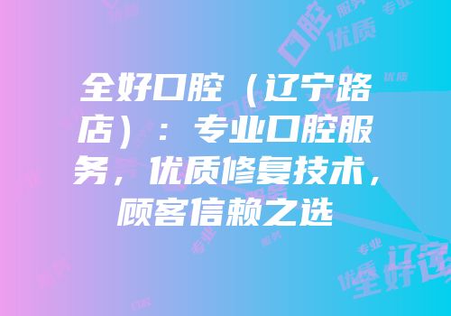 全好口腔（辽宁路店）：专业口腔服务，优质修复技术，顾客信赖之选