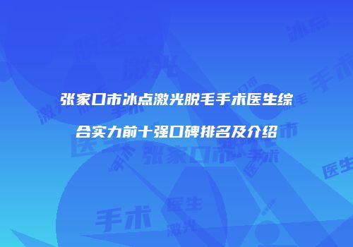 张家口市冰点激光脱毛手术医生综合实力前十强口碑排名及介绍
