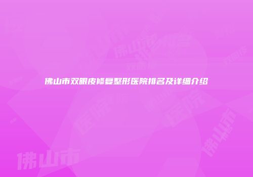 佛山市双眼皮修复整形医院排名及详细介绍