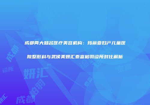 成都两大知名医疗美容机构：玛丽亚妇产儿童医院整形科与武侯美妍汇泰富柏羽诊所对比解析