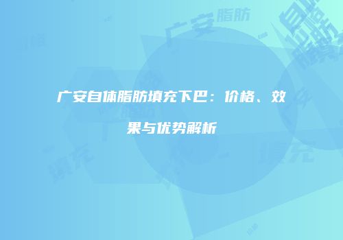 广安自体脂肪填充下巴：价格、效果与优势解析