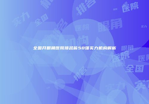 全国开眼角医院排名前50强实力机构解析