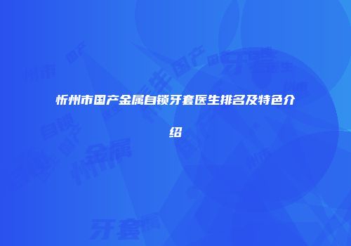 忻州市国产金属自锁牙套医生排名及特色介绍
