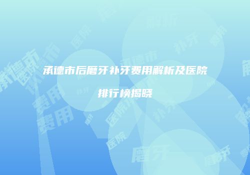 承德市后磨牙补牙费用解析及医院排行榜揭晓