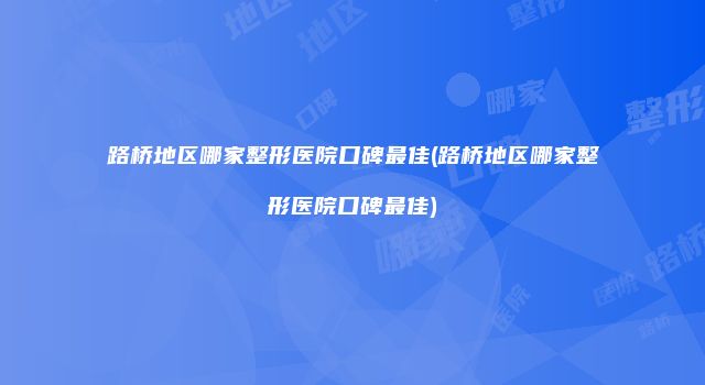 路桥地区哪家整形医院口碑最佳(路桥地区哪家整形医院口碑最佳)