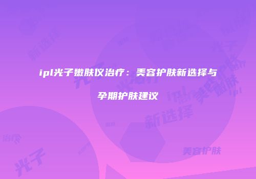 ipl光子嫩肤仪治疗：美容护肤新选择与孕期护肤建议