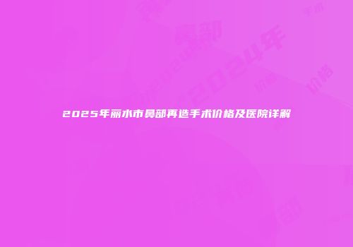 2025年丽水市鼻部再造手术价格及医院详解
