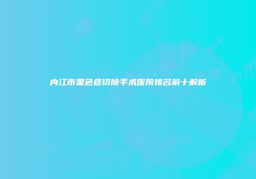 内江市黑色痣切除手术医院排名前十解析