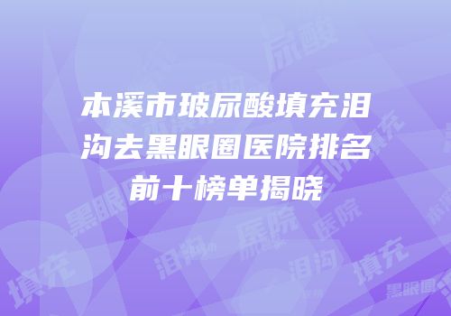 本溪市玻尿酸填充泪沟去黑眼圈医院排名前十榜单揭晓