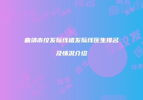 曲靖市纹发际线植发际线医生排名及情况介绍