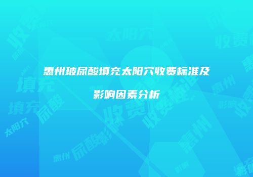 惠州玻尿酸填充太阳穴收费标准及影响因素分析