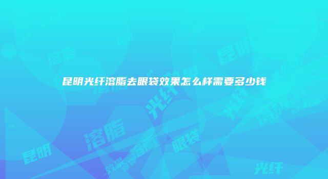 昆明光纤溶脂去眼袋效果怎么样需要多少钱
