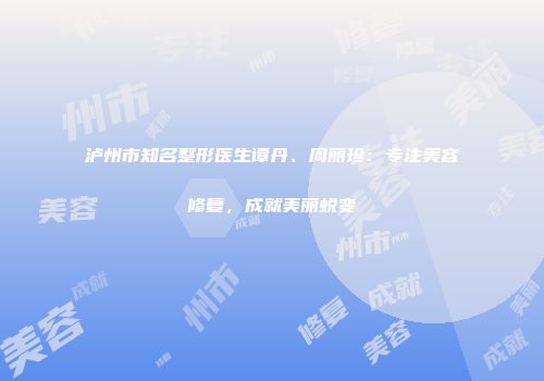 泸州市知名整形医生谭丹、周丽珍：专注美容修复，成就美丽蜕变